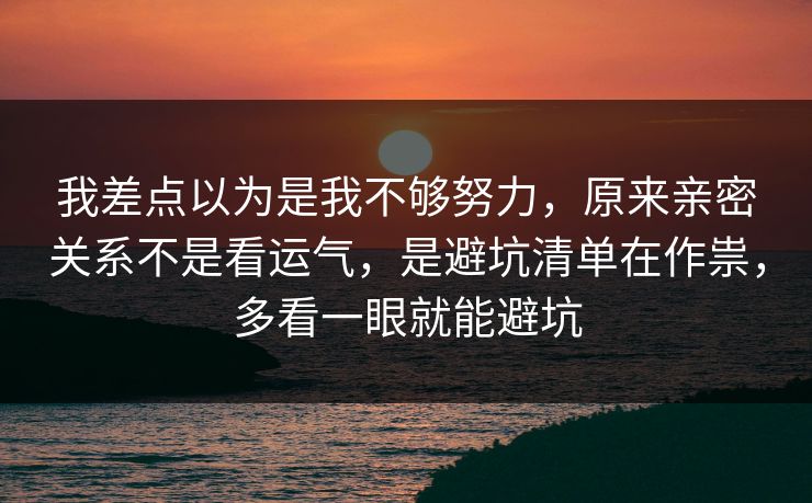 我差点以为是我不够努力,原来亲密关系不是看运气,是避坑清单在作祟,多看一眼就能避坑 我差点以为是我不够努力,原来亲密关系不是看运气,是避坑清单在作祟,多看一眼就能避坑