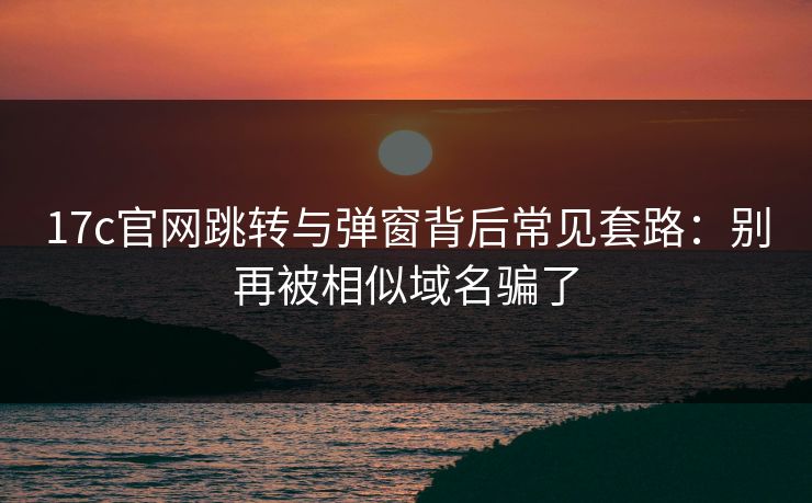 17c官网跳转与弹窗背后常见套路:别再被相似域名骗了 17c官网跳转与弹窗背后常见套路:别再被相似域名骗了