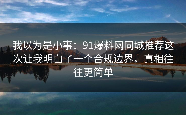 我以为是小事:91爆料网同城推荐这次让我明白了一个合规边界,真相往往更简单 我以为是小事:91爆料网同城推荐这次让我明白了一个合规边界,真相往往更简单