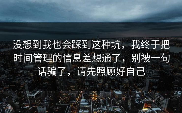 没想到我也会踩到这种坑,我终于把时间管理的信息差想通了,别被一句话骗了,请先照顾好自己 没想到我也会踩到这种坑,我终于把时间管理的信息差想通了,别被一句话骗了,请先照顾好自己