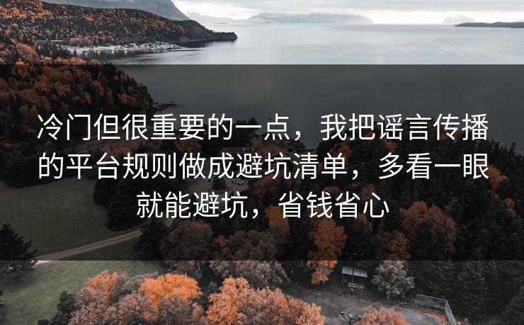 冷门但很重要的一点，我把谣言传播的平台规则做成避坑清单，多看一眼就能避坑，省钱省心