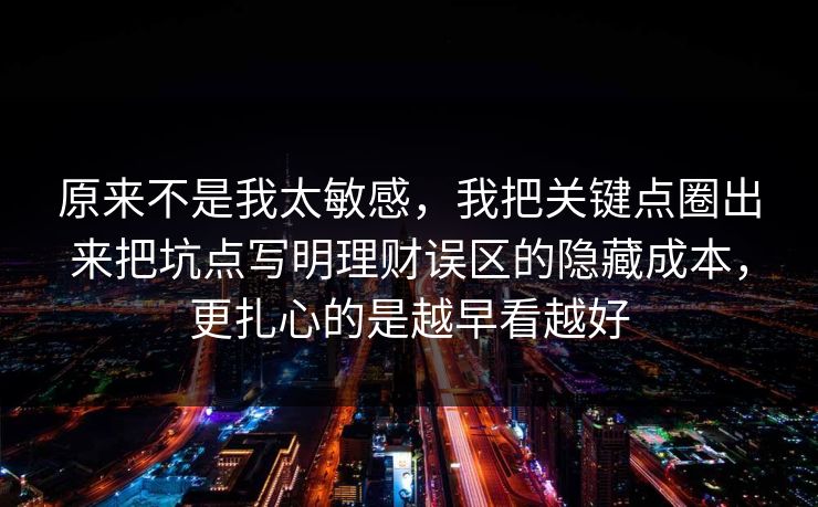 原来不是我太敏感,我把关键点圈出来把坑点写明理财误区的隐藏成本,更扎心的是越早看越好 原来不是我太敏感,我把关键点圈出来把坑点写明理财误区的隐藏成本,更扎心的是越早看越好