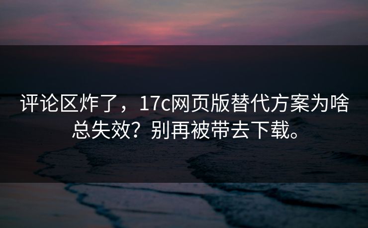 评论区炸了,17c网页版替代方案为啥总失效?别再被带去下载。 评论区炸了,17c网页版替代方案为啥总失效?别再被带去下载。