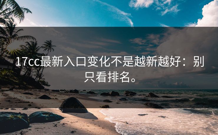 17cc最新入口变化不是越新越好：别只看排名。