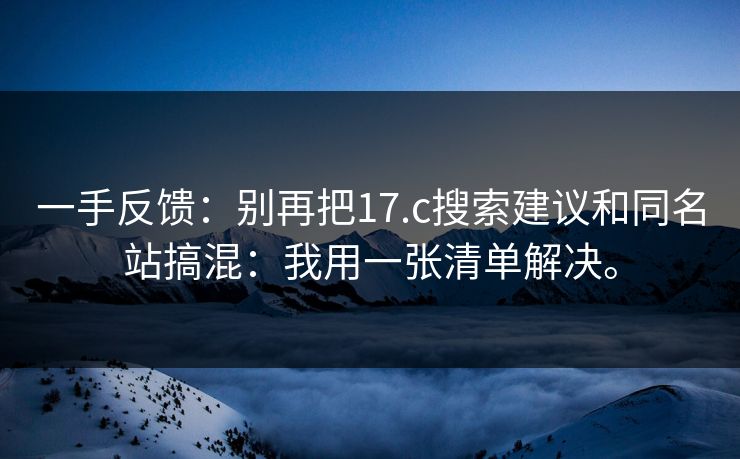 一手反馈：别再把17.c搜索建议和同名站搞混：我用一张清单解决。