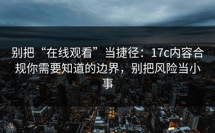 别把“在线观看”当捷径:17c内容合规你需要知道的边界,别把风险当小事 别把“在线观看”当捷径:17c内容合规你需要知道的边界,别把风险当小事