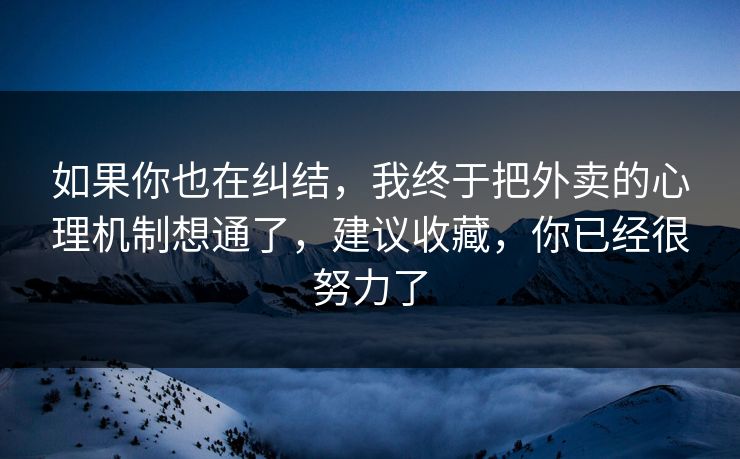 如果你也在纠结,我终于把外卖的心理机制想通了,建议收藏,你已经很努力了 如果你也在纠结,我终于把外卖的心理机制想通了,建议收藏,你已经很努力了