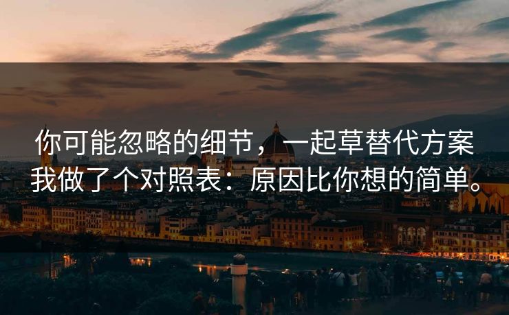 你可能忽略的细节，一起草替代方案我做了个对照表：原因比你想的简单。