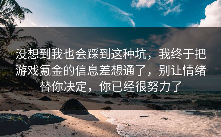 没想到我也会踩到这种坑,我终于把游戏氪金的信息差想通了,别让情绪替你决定,你已经很努力了 没想到我也会踩到这种坑,我终于把游戏氪金的信息差想通了,别让情绪替你决定,你已经很努力了