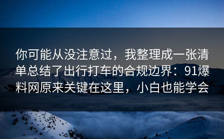你可能从没注意过，我整理成一张清单总结了出行打车的合规边界：91爆料网原来关键在这里，小白也能学会