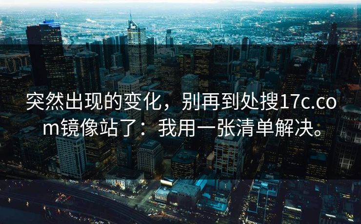突然出现的变化,别再到处搜17c.com镜像站了:我用一张清单解决。 突然出现的变化,别再到处搜17c.com镜像站了:我用一张清单解决。