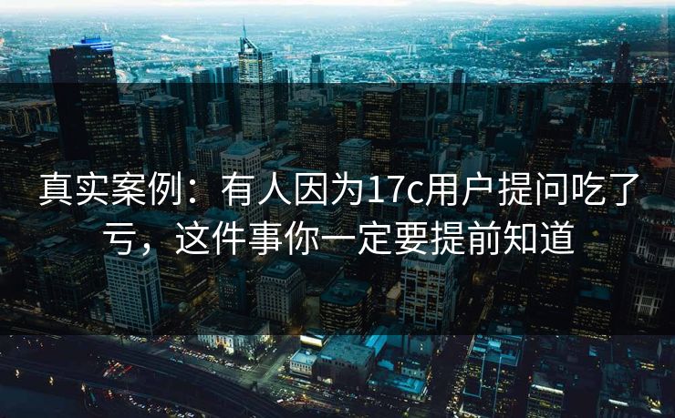 真实案例:有人因为17c用户提问吃了亏,这件事你一定要提前知道 真实案例:有人因为17c用户提问吃了亏,这件事你一定要提前知道