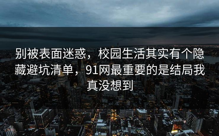 别被表面迷惑,校园生活其实有个隐藏避坑清单,91网最重要的是结局我真没想到 别被表面迷惑,校园生活其实有个隐藏避坑清单,91网最重要的是结局我真没想到