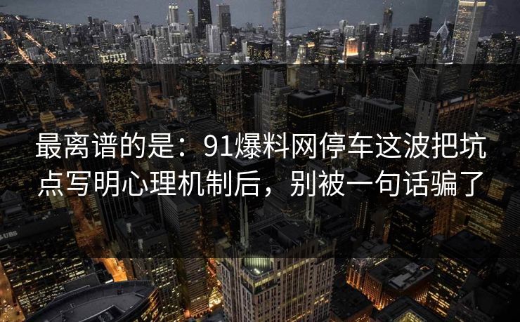 最离谱的是:91爆料网停车这波把坑点写明心理机制后,别被一句话骗了 最离谱的是:91爆料网停车这波把坑点写明心理机制后,别被一句话骗了