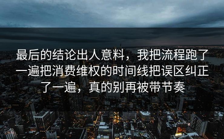 最后的结论出人意料,我把流程跑了一遍把消费维权的时间线把误区纠正了一遍,真的别再被带节奏 最后的结论出人意料,我把流程跑了一遍把消费维权的时间线把误区纠正了一遍,真的别再被带节奏