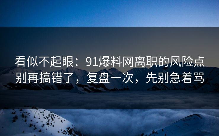 看似不起眼：91爆料网离职的风险点别再搞错了，复盘一次，先别急着骂