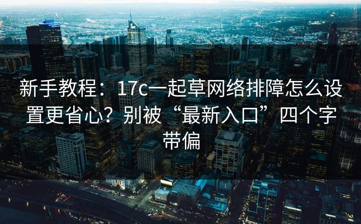 新手教程：17c一起草网络排障怎么设置更省心？别被“最新入口”四个字带偏