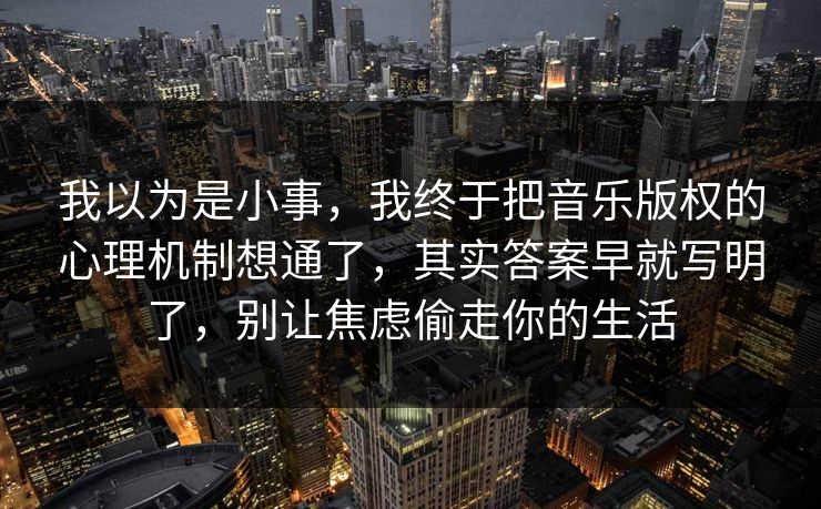 我以为是小事,我终于把音乐版权的心理机制想通了,其实答案早就写明了,别让焦虑偷走你的生活 我以为是小事,我终于把音乐版权的心理机制想通了,其实答案早就写明了,别让焦虑偷走你的生活