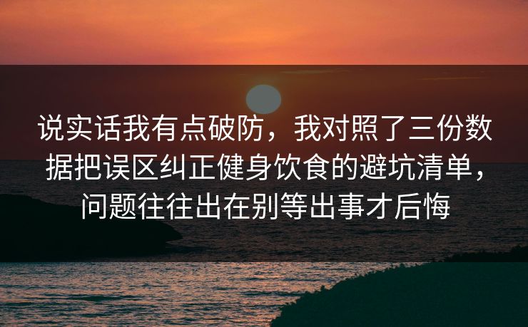 说实话我有点破防,我对照了三份数据把误区纠正健身饮食的避坑清单,问题往往出在别等出事才后悔 说实话我有点破防,我对照了三份数据把误区纠正健身饮食的避坑清单,问题往往出在别等出事才后悔