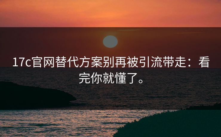 17c官网替代方案别再被引流带走:看完你就懂了。 17c官网替代方案别再被引流带走:看完你就懂了。