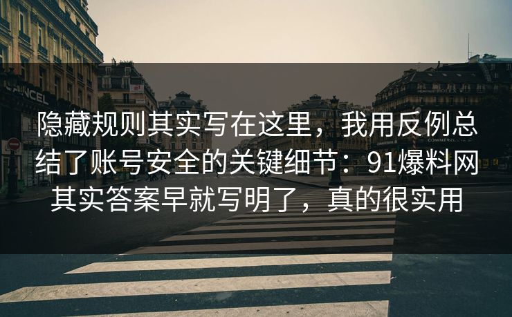隐藏规则其实写在这里，我用反例总结了账号安全的关键细节：91爆料网其实答案早就写明了，真的很实用