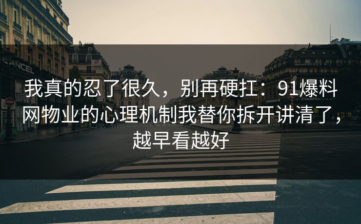 我真的忍了很久，别再硬扛：91爆料网物业的心理机制我替你拆开讲清了，越早看越好