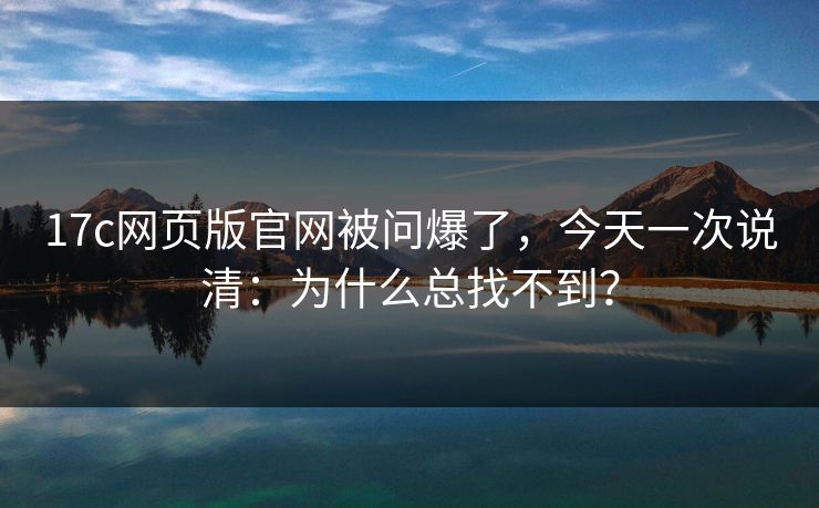 17c网页版官网被问爆了，今天一次说清：为什么总找不到？