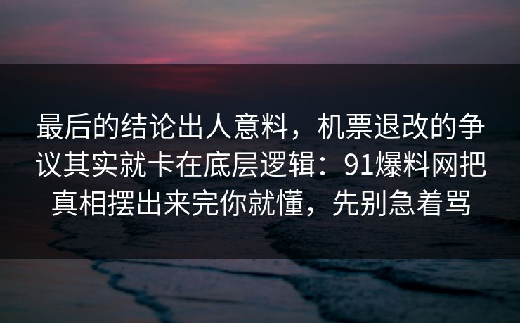 最后的结论出人意料，机票退改的争议其实就卡在底层逻辑：91爆料网把真相摆出来完你就懂，先别急着骂