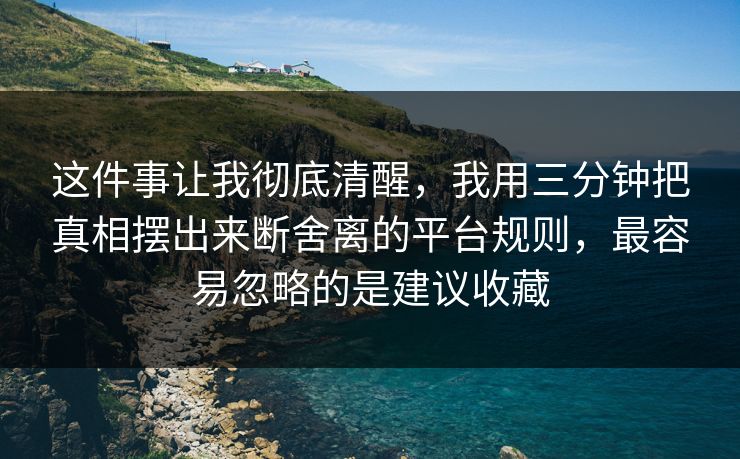 这件事让我彻底清醒，我用三分钟把真相摆出来断舍离的平台规则，最容易忽略的是建议收藏