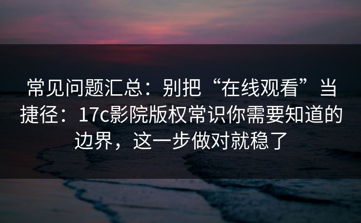 常见问题汇总：别把“在线观看”当捷径：17c影院版权常识你需要知道的边界，这一步做对就稳了