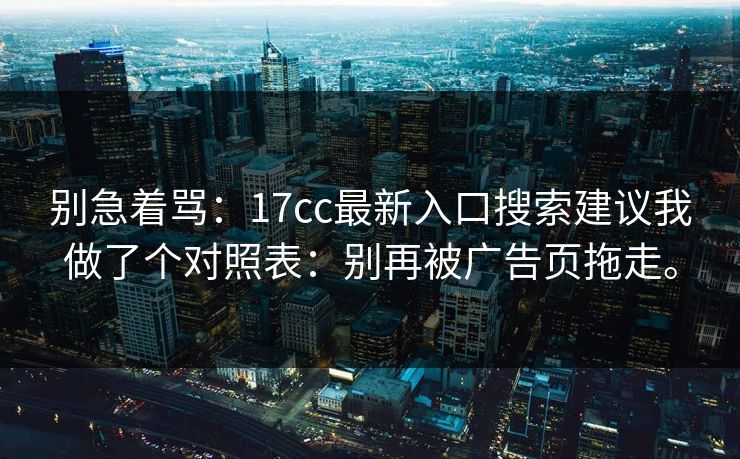 别急着骂:17cc最新入口搜索建议我做了个对照表:别再被广告页拖走。 别急着骂:17cc最新入口搜索建议我做了个对照表:别再被广告页拖走。