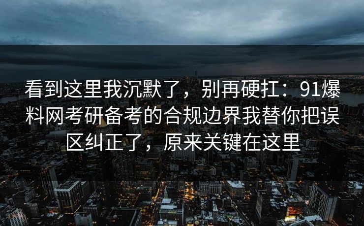 看到这里我沉默了，别再硬扛：91爆料网考研备考的合规边界我替你把误区纠正了，原来关键在这里