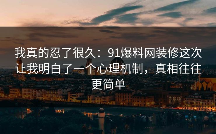 我真的忍了很久:91爆料网装修这次让我明白了一个心理机制,真相往往更简单 我真的忍了很久:91爆料网装修这次让我明白了一个心理机制,真相往往更简单
