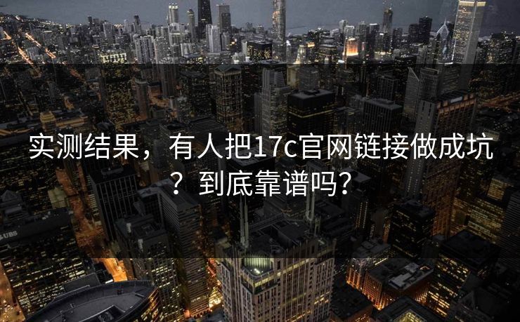 实测结果，有人把17c官网链接做成坑？到底靠谱吗？