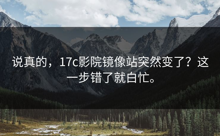 说真的,17c影院镜像站突然变了?这一步错了就白忙。 说真的,17c影院镜像站突然变了?这一步错了就白忙。