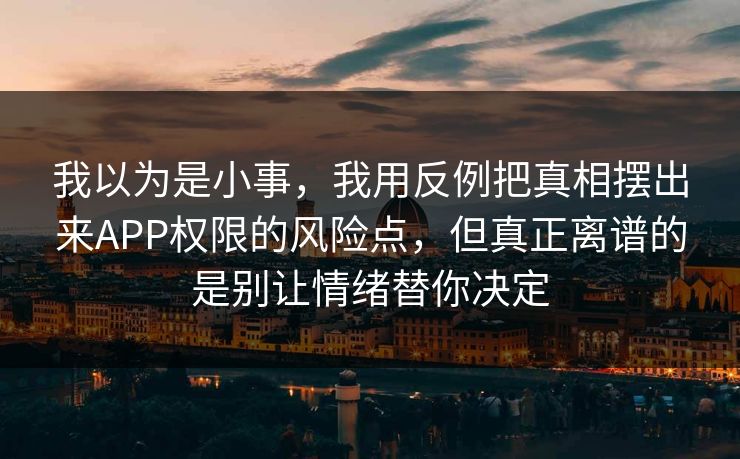 我以为是小事,我用反例把真相摆出来APP权限的风险点,但真正离谱的是别让情绪替你决定 我以为是小事,我用反例把真相摆出来APP权限的风险点,但真正离谱的是别让情绪替你决定