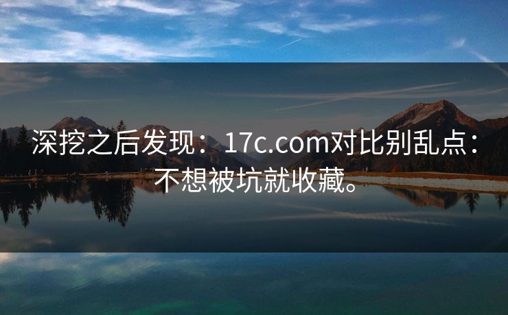 深挖之后发现:17c.com对比别乱点:不想被坑就收藏。 深挖之后发现:17c.com对比别乱点:不想被坑就收藏。