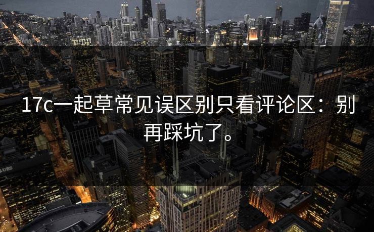 17c一起草常见误区别只看评论区:别再踩坑了。 17c一起草常见误区别只看评论区:别再踩坑了。