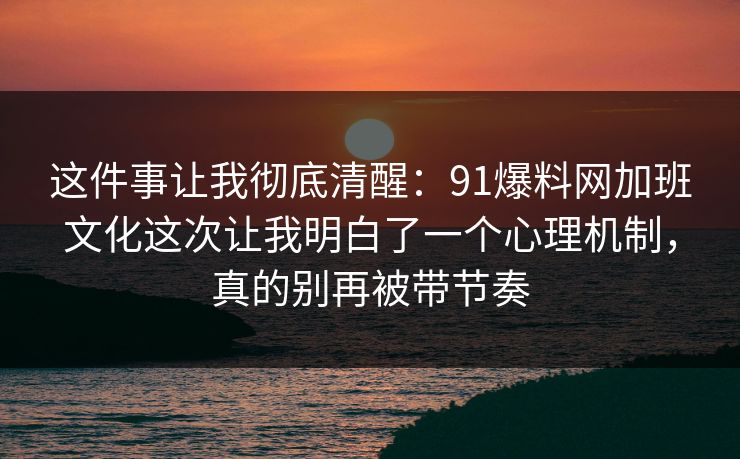这件事让我彻底清醒:91爆料网加班文化这次让我明白了一个心理机制,真的别再被带节奏 这件事让我彻底清醒:91爆料网加班文化这次让我明白了一个心理机制,真的别再被带节奏