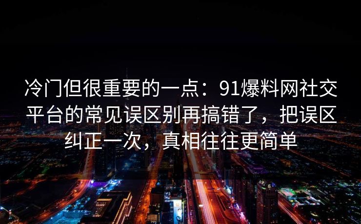 冷门但很重要的一点:91爆料网社交平台的常见误区别再搞错了,把误区纠正一次,真相往往更简单 冷门但很重要的一点:91爆料网社交平台的常见误区别再搞错了,把误区纠正一次,真相往往更简单