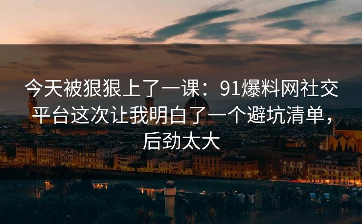 今天被狠狠上了一课:91爆料网社交平台这次让我明白了一个避坑清单,后劲太大 今天被狠狠上了一课:91爆料网社交平台这次让我明白了一个避坑清单,后劲太大