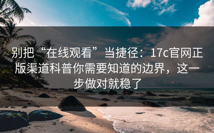 别把“在线观看”当捷径:17c官网正版渠道科普你需要知道的边界,这一步做对就稳了 别把“在线观看”当捷径:17c官网正版渠道科普你需要知道的边界,这一步做对就稳了