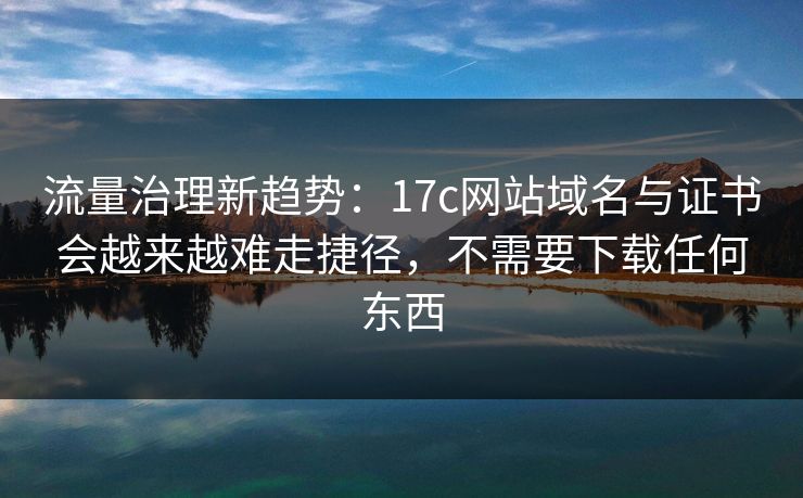 流量治理新趋势:17c网站域名与证书会越来越难走捷径,不需要下载任何东西 流量治理新趋势:17c网站域名与证书会越来越难走捷径,不需要下载任何东西