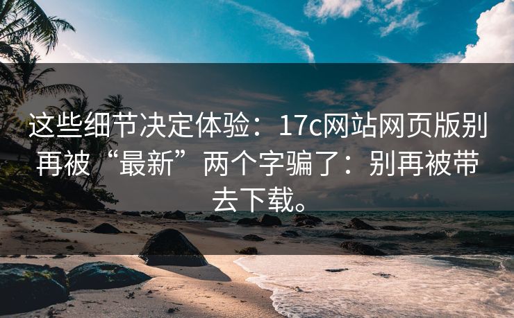 这些细节决定体验:17c网站网页版别再被“最新”两个字骗了:别再被带去下载。 这些细节决定体验:17c网站网页版别再被“最新”两个字骗了:别再被带去下载。