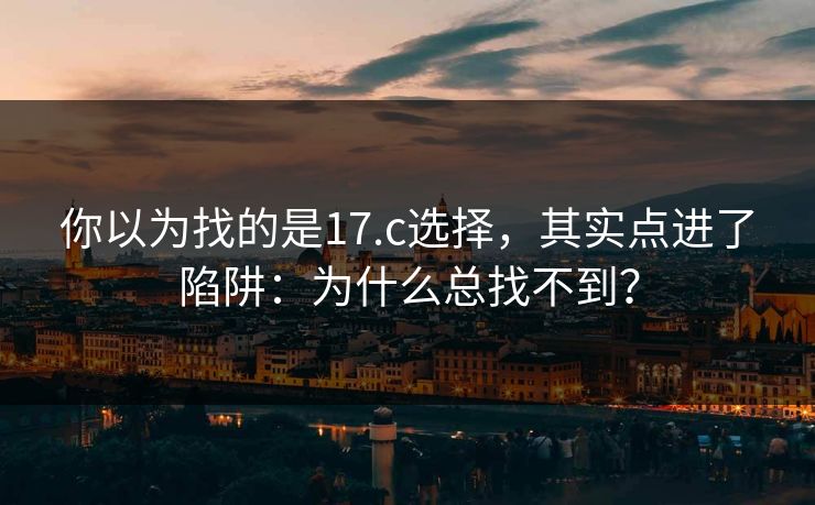 你以为找的是17.c选择,其实点进了陷阱:为什么总找不到? 你以为找的是17.c选择,其实点进了陷阱:为什么总找不到?