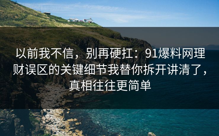 以前我不信,别再硬扛:91爆料网理财误区的关键细节我替你拆开讲清了,真相往往更简单 以前我不信,别再硬扛:91爆料网理财误区的关键细节我替你拆开讲清了,真相往往更简单