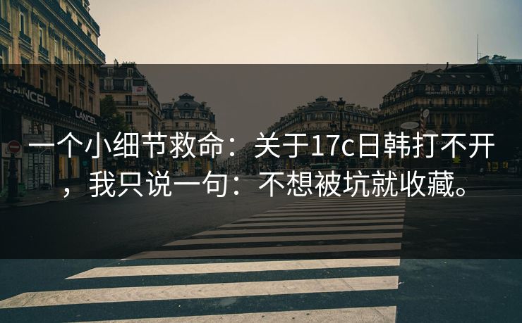 一个小细节救命：关于17c日韩打不开，我只说一句：不想被坑就收藏。