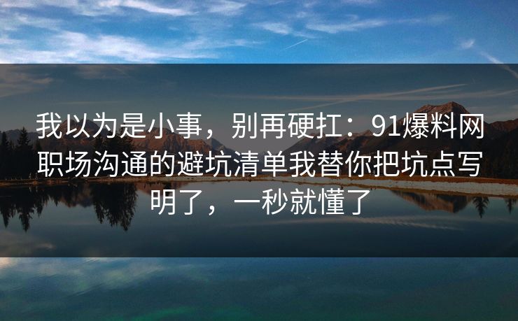 我以为是小事,别再硬扛:91爆料网职场沟通的避坑清单我替你把坑点写明了,一秒就懂了 我以为是小事,别再硬扛:91爆料网职场沟通的避坑清单我替你把坑点写明了,一秒就懂了