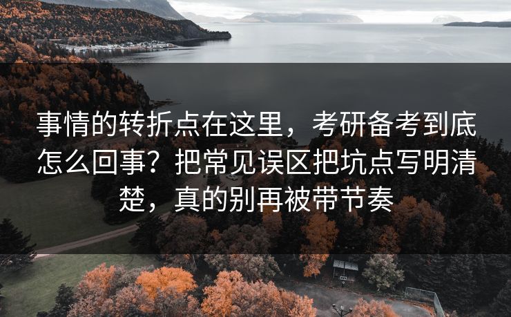 事情的转折点在这里,考研备考到底怎么回事?把常见误区把坑点写明清楚,真的别再被带节奏 事情的转折点在这里,考研备考到底怎么回事?把常见误区把坑点写明清楚,真的别再被带节奏