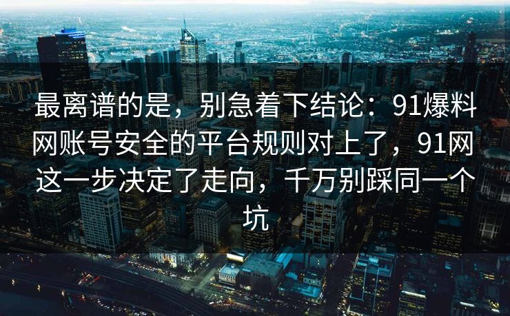 最离谱的是，别急着下结论：91爆料网账号安全的平台规则对上了，91网 这一步决定了走向，千万别踩同一个坑